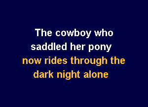 The cowboy who
saddled her pony

now rides through the
dark night alone
