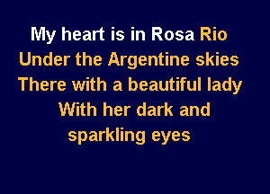 My heart is in Rosa Rio
Under the Argentine skies
There with a beautiful lady

With her dark and

sparkling eyes