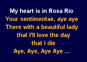 My heart is in Rosa Rio
Your sentimentae, aye aye
There with a beautiful lady

that I'll love the day
that I die

Aye, Aye, Aye Aye