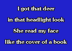 I got that deer
in that headlight look
She read my face

like the cover of a book