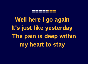 Well here I go again
It's just like yesterday

The pain is deep within
my heart to stay