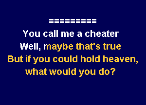 You call me a cheater
Well, maybe that's true
But if you could hold heaven,
what would you do?