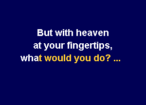 But with heaven
at your fingertips,

what would you do?