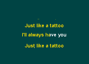Just like a tattoo

I'll always have you

Just like a tattoo