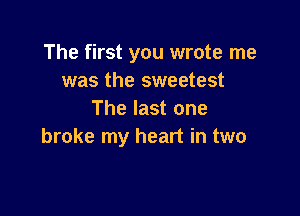The first you wrote me
was the sweetest

The last one
broke my heart in two