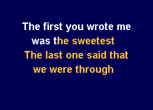The first you wrote me
was the sweetest

The last one said that
we were through