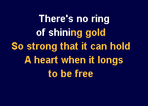There's no ring
of shining gold
So strong that it can hold

A heart when it longs
to be free