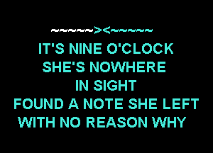 (

IT'S NINE O'CLOCK
SHE'S NOWHERE
IN SIGHT
FOUND A NOTE SHE LEFT
WITH NO REASON WHY