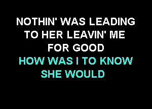 NOTHIN' WAS LEADING
TO HER LEAVIN' ME
FOR GOOD

HOW WAS I TO KNOW
SHE WOULD