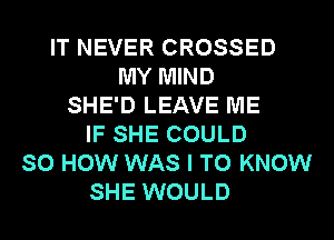 IT NEVER CROSSED
MY MIND
SHE'D LEAVE ME
IF SHE COULD
SO HOW WAS I TO KNOW
SHE WOULD