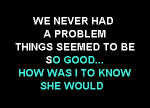 WE NEVER HAD
A PROBLEM
THINGS SEEMED TO BE
SO GOOD...
HOW WAS I TO KNOW
SHE WOULD