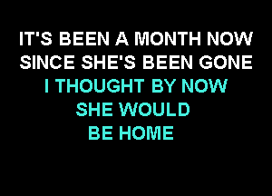 IT'S BEEN A MONTH NOW
SINCE SHE'S BEEN GONE
I THOUGHT BY NOW
SHE WOULD
BE HOME