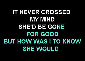 IT NEVER CROSSED
MY MIND
SHE'D BE GONE
FOR GOOD
BUT HOW WAS I TO KNOW
SHE WOULD