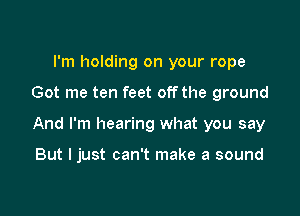 I'm holding on your rope

Got me ten feet offthe ground

And I'm hearing what you say

But I just can't make a sound
