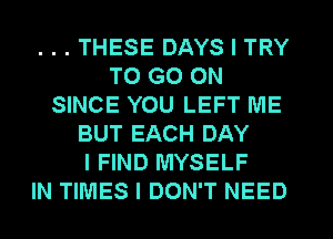 ...THESE DAYS I TRY
TO GO ON
SINCE YOU LEFT ME
BUT EACH DAY
I FIND MYSELF
IN TIMES I DON'T NEED