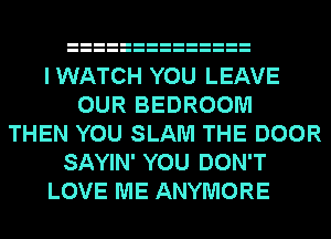 IWATCH YOU LEAVE
OUR BEDROOM
THEN YOU SLAM THE DOOR
SAYIN' YOU DON'T
LOVE ME ANYMORE