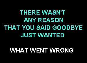 THERE WASN'T
ANY REASON
THAT YOU SAID GOODBYE
JUST WANTED

WHAT WENT WRONG