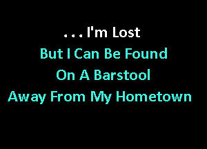 . . . I'm Lost
But I Can Be Found

On A Barstool
Away From My Hometown