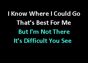 lKnow Where I Could Go
That's Best For Me

But I'm Not There
It's Difficult You See