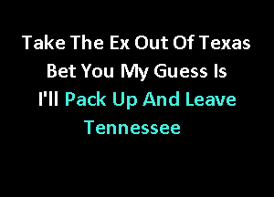 Take The Ex Out Of Texas
Bet You My Guess ls

I'll Pack Up And Leave
Tennessee