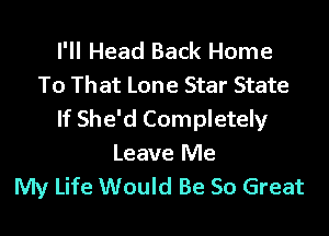 I'll Head Back Home
To That Lone Star State

If She'd Completely

Leave Me
My Life Would Be So Great