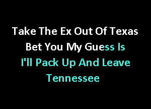 Take The Ex Out Of Texas
Bet You My Guess ls

I'll Pack Up And Leave
Tennessee