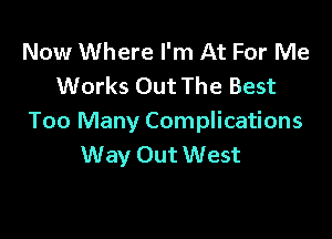 Now Where I'm At For Me
Works Out The Best

Too Many Complications
Way Out West