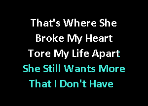 That's Where She
Broke My Heart

Tore My Life Apart
She Still Wants More
That I Don't Have