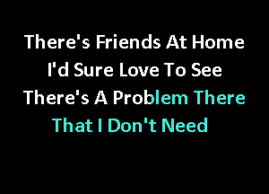 There's Friends At Home
I'd Sure Love To See

There's A Problem There
That I Don't Need