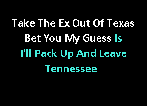 Take The Ex Out Of Texas
Bet You My Guess ls

I'll Pack Up And Leave
Tennessee