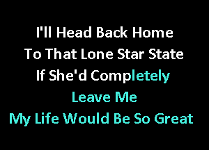 I'll Head Back Home
To That Lone Star State

If She'd Completely

Leave Me
My Life Would Be So Great