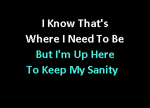 I Know That's
Where I Need To Be

But I'm Up Here
To Keep My Sanity