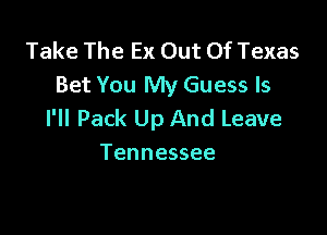 Take The Ex Out Of Texas
Bet You My Guess ls

I'll Pack Up And Leave
Tennessee