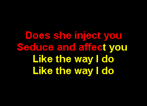 Does she inject you
Seduce and affect you

Like the way I do
Like the way I do