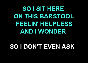 SO I SIT HERE
ON THIS BARSTOOL
FEELIN' HELPLESS

AND I WONDER

SO I DON'T EVEN ASK