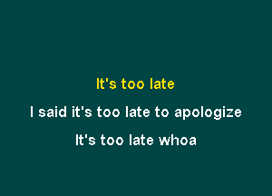 It's too late

I said it's too late to apologize

It's too late whoa