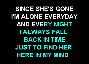 SINCE SHE'S GONE
I'M ALONE EVERYDAY
AND EVERY NIGHT
IALWAYS FALL
BACK IN TIME
JUST TO FIND HER
HERE IN MY MIND