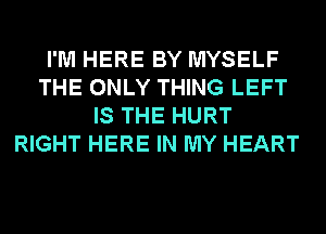 I'M HERE BY MYSELF
THE ONLY THING LEFT
IS THE HURT
RIGHT HERE IN MY HEART