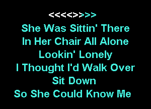 ((((  3'

She Was Sittin' There
In Her Chair All Alone

Lookin' Lonely
I Thought I'd Walk Over
Sit Down
So She Could Know Me