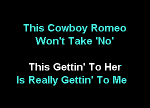 This Cowboy Romeo
Won't Take 'No'

This Gettin' To Her
Is Really Gettin' To Me