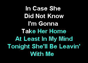In Case She
Did Not Know
I'm Gonna

Take Her Home
At Least In My Mind
Tonight She'll Be Leavin'
With Me
