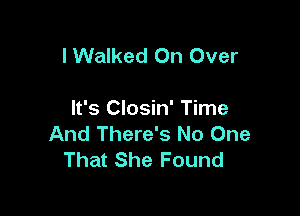 I Walked On Over

It's Closin' Time
And There's No One
That She Found