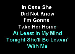 In Case She
Did Not Know
I'm Gonna

Take Her Home
At Least In My Mind
Tonight She'll Be Leavin'
With Me