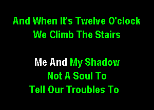 And When It's Twelve O'clock
We Climb The Stairs

Me And My Shadow
Not A Soul To
Tell Our Troubles To