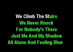 We Climb The Stairs
We Never Knock

For Nobody's There
Just Me And My Shadow
All Alone And Feeling Blue