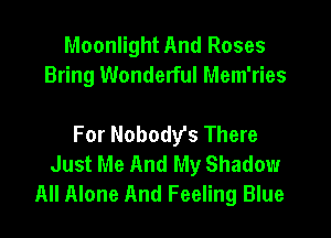 Moonlight And Roses
Bring Wonderful Mem'ries

For Nobody's There
Just Me And My Shadow
All Alone And Feeling Blue