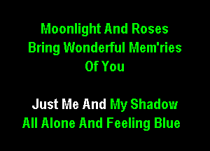 Moonlight And Roses
Bring Wonderful Mem'ries
OfYou

Just Me And My Shadow
All Alone And Feeling Blue