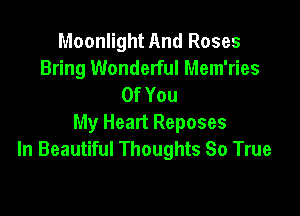 Moonlight And Roses
Bring Wonderful Mem'ries
OfYou

My Heart Reposes
In Beautiful Thoughts So True