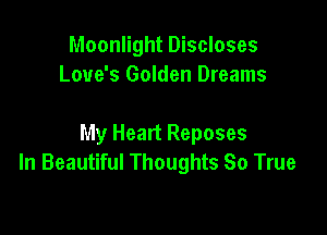 Moonlight Discloses
Love's Golden Dreams

My Heart Reposes
In Beautiful Thoughts So True