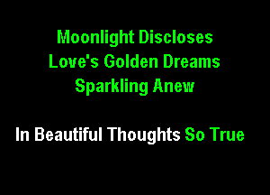 Moonlight Discloses
Love's Golden Dreams
Sparkling Anew

In Beautiful Thoughts So True